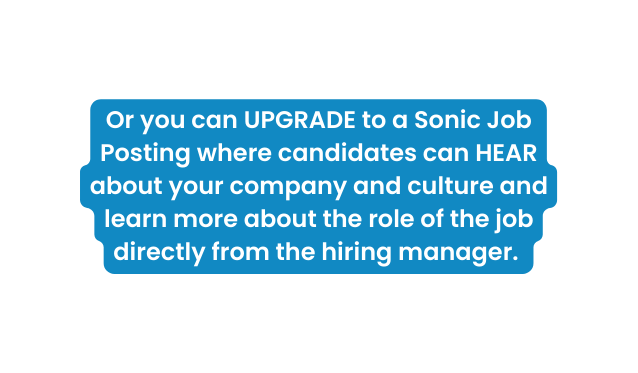 Or you can UPGRADE to a Sonic Job Posting where candidates can HEAR about your company and culture and learn more about the role of the job directly from the hiring manager